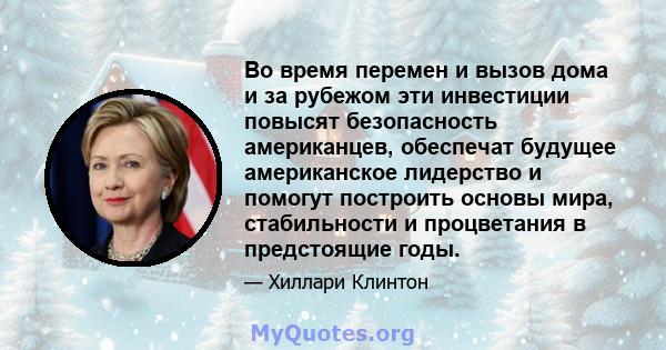 Во время перемен и вызов дома и за рубежом эти инвестиции повысят безопасность американцев, обеспечат будущее американское лидерство и помогут построить основы мира, стабильности и процветания в предстоящие годы.