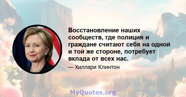 Восстановление наших сообществ, где полиция и граждане считают себя на одной и той же стороне, потребует вклада от всех нас.