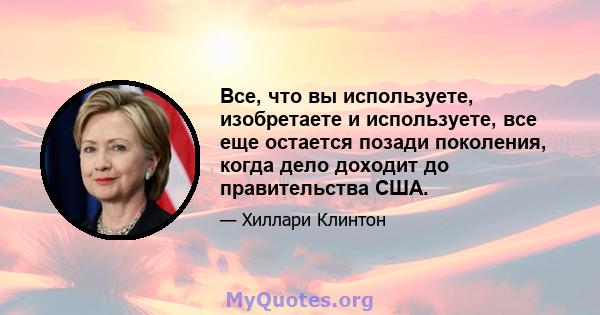 Все, что вы используете, изобретаете и используете, все еще остается позади поколения, когда дело доходит до правительства США.