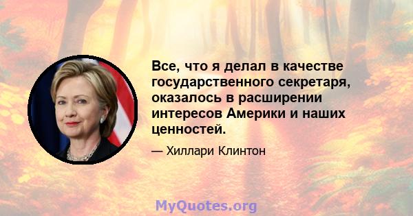 Все, что я делал в качестве государственного секретаря, оказалось в расширении интересов Америки и наших ценностей.