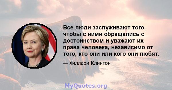 Все люди заслуживают того, чтобы с ними обращались с достоинством и уважают их права человека, независимо от того, кто они или кого они любят.