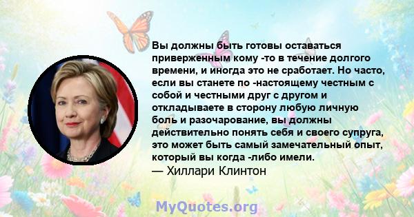 Вы должны быть готовы оставаться приверженным кому -то в течение долгого времени, и иногда это не сработает. Но часто, если вы станете по -настоящему честным с собой и честными друг с другом и откладываете в сторону