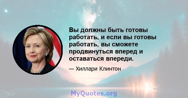 Вы должны быть готовы работать, и если вы готовы работать, вы сможете продвинуться вперед и оставаться впереди.