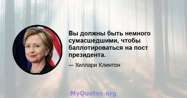 Вы должны быть немного сумасшедшими, чтобы баллотироваться на пост президента.