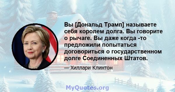 Вы [Дональд Трамп] называете себя королем долга. Вы говорите о рычаге. Вы даже когда -то предложили попытаться договориться о государственном долге Соединенных Штатов.