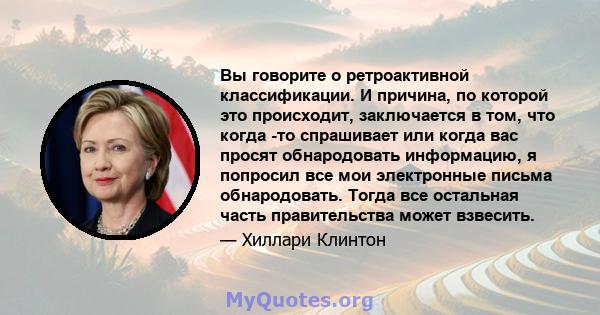 Вы говорите о ретроактивной классификации. И причина, по которой это происходит, заключается в том, что когда -то спрашивает или когда вас просят обнародовать информацию, я попросил все мои электронные письма