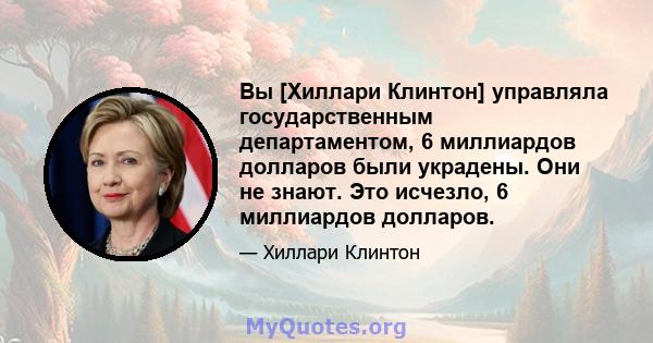 Вы [Хиллари Клинтон] управляла государственным департаментом, 6 миллиардов долларов были украдены. Они не знают. Это исчезло, 6 миллиардов долларов.