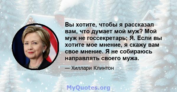 Вы хотите, чтобы я рассказал вам, что думает мой муж? Мой муж не госсекретарь; Я. Если вы хотите мое мнение, я скажу вам свое мнение. Я не собираюсь направлять своего мужа.