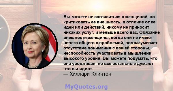 Вы можете не согласиться с женщиной, но критиковать ее внешность, в отличие от ее идей или действий, никому не приносит никаких услуг, и меньше всего вас. Обязание внешности женщины, когда они не имеют ничего общего с