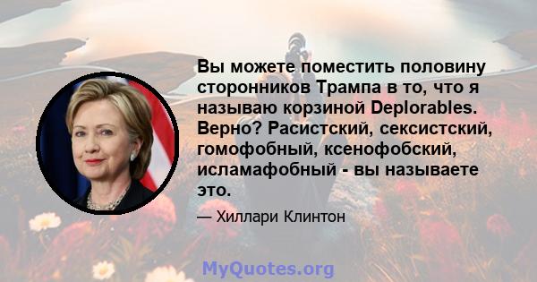 Вы можете поместить половину сторонников Трампа в то, что я называю корзиной Deplorables. Верно? Расистский, сексистский, гомофобный, ксенофобский, исламафобный - вы называете это.