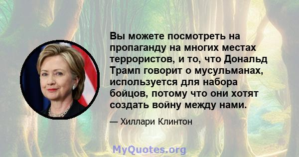 Вы можете посмотреть на пропаганду на многих местах террористов, и то, что Дональд Трамп говорит о мусульманах, используется для набора бойцов, потому что они хотят создать войну между нами.