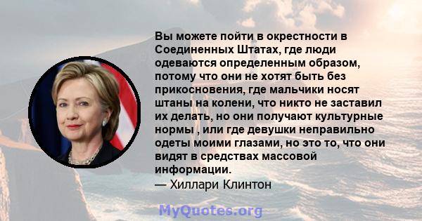 Вы можете пойти в окрестности в Соединенных Штатах, где люди одеваются определенным образом, потому что они не хотят быть без прикосновения, где мальчики носят штаны на колени, что никто не заставил их делать, но они