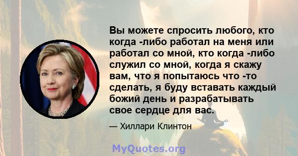 Вы можете спросить любого, кто когда -либо работал на меня или работал со мной, кто когда -либо служил со мной, когда я скажу вам, что я попытаюсь что -то сделать, я буду вставать каждый божий день и разрабатывать свое