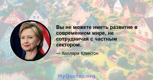 Вы не можете иметь развитие в современном мире, не сотрудничая с частным сектором.