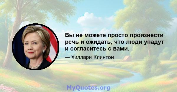 Вы не можете просто произнести речь и ожидать, что люди упадут и согласитесь с вами.