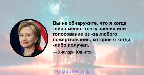 Вы не обнаружите, что я когда -либо менял точку зрения или голосование из -за любого пожертвования, которое я когда -либо получал.