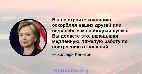 Вы не строите коалицию, оскорбляя наших друзей или ведя себя как свободная пушка. Вы делаете это, вкладывая медленную, тяжелую работу по построению отношений.