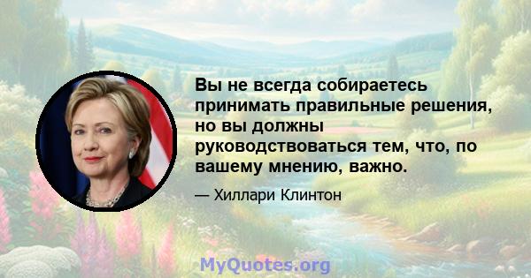 Вы не всегда собираетесь принимать правильные решения, но вы должны руководствоваться тем, что, по вашему мнению, важно.