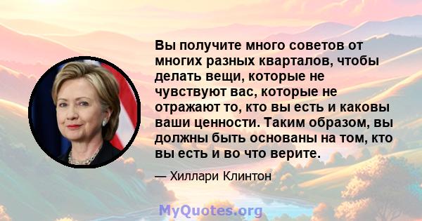 Вы получите много советов от многих разных кварталов, чтобы делать вещи, которые не чувствуют вас, которые не отражают то, кто вы есть и каковы ваши ценности. Таким образом, вы должны быть основаны на том, кто вы есть и 