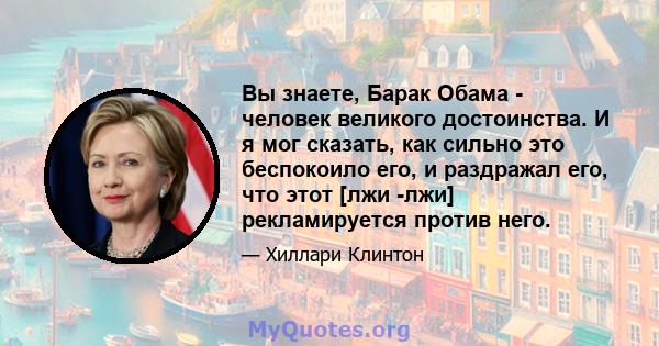 Вы знаете, Барак Обама - человек великого достоинства. И я мог сказать, как сильно это беспокоило его, и раздражал его, что этот [лжи -лжи] рекламируется против него.