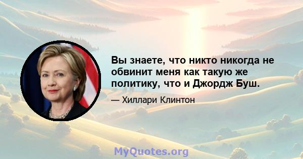 Вы знаете, что никто никогда не обвинит меня как такую ​​же политику, что и Джордж Буш.