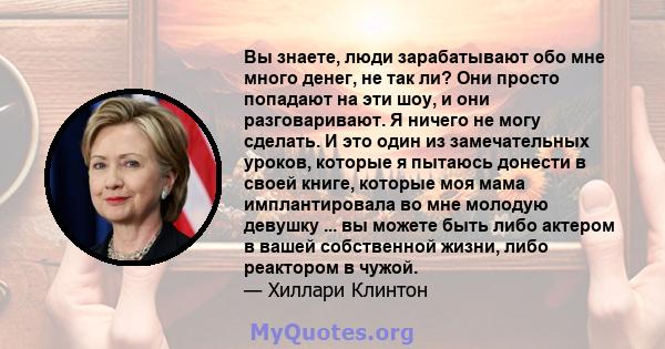 Вы знаете, люди зарабатывают обо мне много денег, не так ли? Они просто попадают на эти шоу, и они разговаривают. Я ничего не могу сделать. И это один из замечательных уроков, которые я пытаюсь донести в своей книге,