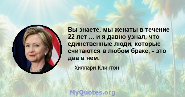 Вы знаете, мы женаты в течение 22 лет ... и я давно узнал, что единственные люди, которые считаются в любом браке, - это два в нем.