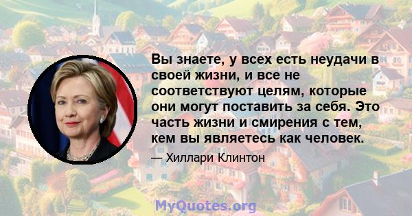 Вы знаете, у всех есть неудачи в своей жизни, и все не соответствуют целям, которые они могут поставить за себя. Это часть жизни и смирения с тем, кем вы являетесь как человек.