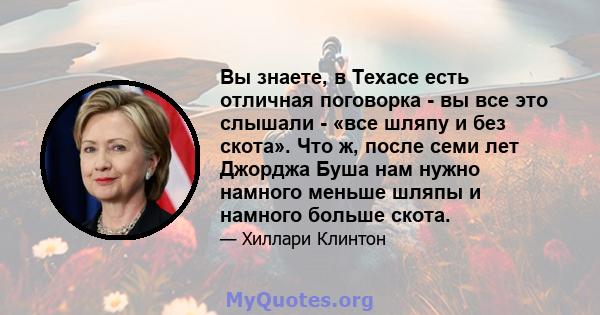 Вы знаете, в Техасе есть отличная поговорка - вы все это слышали - «все шляпу и без скота». Что ж, после семи лет Джорджа Буша нам нужно намного меньше шляпы и намного больше скота.