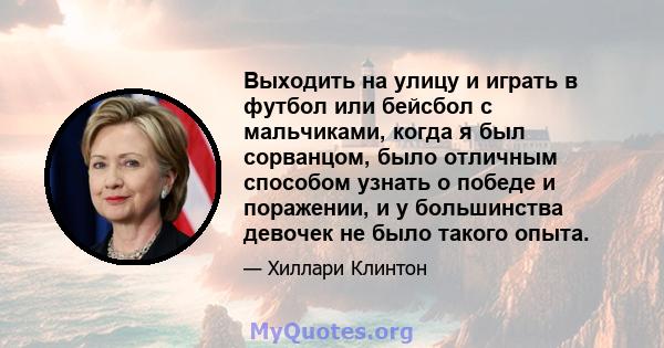 Выходить на улицу и играть в футбол или бейсбол с мальчиками, когда я был сорванцом, было отличным способом узнать о победе и поражении, и у большинства девочек не было такого опыта.