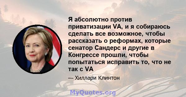 Я абсолютно против приватизации VA, и я собираюсь сделать все возможное, чтобы рассказать о реформах, которые сенатор Сандерс и другие в Конгрессе прошли, чтобы попытаться исправить то, что не так с VA