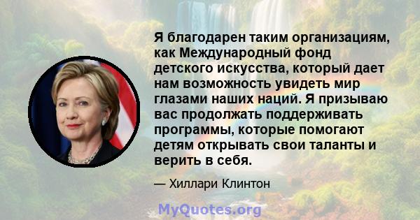 Я благодарен таким организациям, как Международный фонд детского искусства, который дает нам возможность увидеть мир глазами наших наций. Я призываю вас продолжать поддерживать программы, которые помогают детям