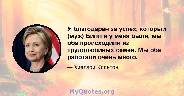 Я благодарен за успех, который (муж) Билл и у меня были, мы оба происходили из трудолюбивых семей. Мы оба работали очень много.