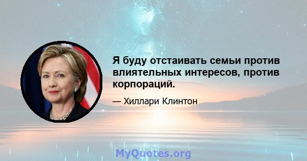 Я буду отстаивать семьи против влиятельных интересов, против корпораций.