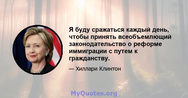 Я буду сражаться каждый день, чтобы принять всеобъемлющий законодательство о реформе иммиграции с путем к гражданству.