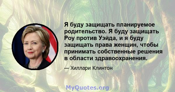 Я буду защищать планируемое родительство. Я буду защищать Роу против Уэйда, и я буду защищать права женщин, чтобы принимать собственные решения в области здравоохранения.