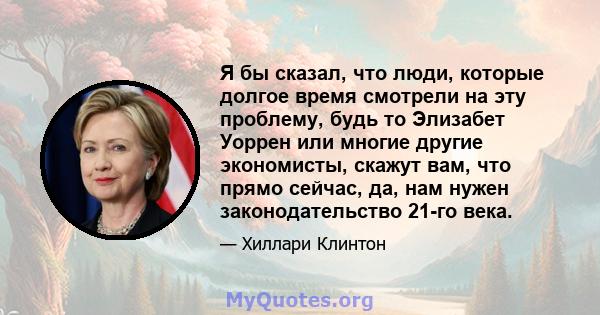 Я бы сказал, что люди, которые долгое время смотрели на эту проблему, будь то Элизабет Уоррен или многие другие экономисты, скажут вам, что прямо сейчас, да, нам нужен законодательство 21-го века.