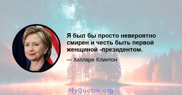 Я был бы просто невероятно смирен и честь быть первой женщиной -президентом.