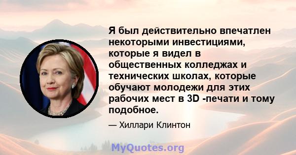 Я был действительно впечатлен некоторыми инвестициями, которые я видел в общественных колледжах и технических школах, которые обучают молодежи для этих рабочих мест в 3D -печати и тому подобное.