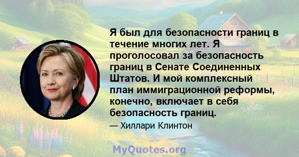 Я был для безопасности границ в течение многих лет. Я проголосовал за безопасность границ в Сенате Соединенных Штатов. И мой комплексный план иммиграционной реформы, конечно, включает в себя безопасность границ.