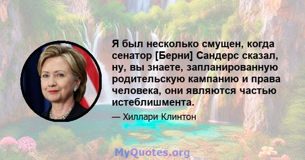 Я был несколько смущен, когда сенатор [Берни] Сандерс сказал, ну, вы знаете, запланированную родительскую кампанию и права человека, они являются частью истеблишмента.