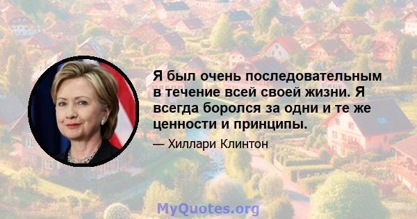 Я был очень последовательным в течение всей своей жизни. Я всегда боролся за одни и те же ценности и принципы.