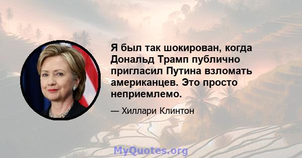 Я был так шокирован, когда Дональд Трамп публично пригласил Путина взломать американцев. Это просто неприемлемо.