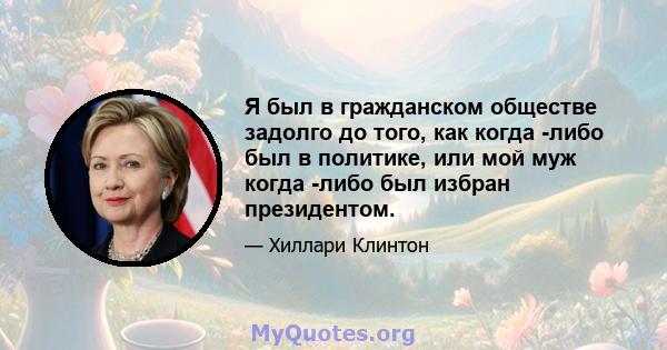 Я был в гражданском обществе задолго до того, как когда -либо был в политике, или мой муж когда -либо был избран президентом.