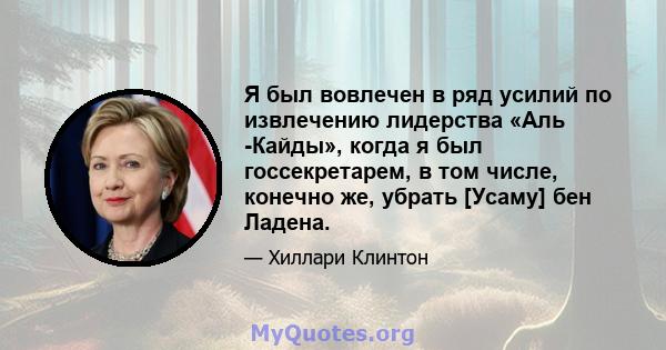 Я был вовлечен в ряд усилий по извлечению лидерства «Аль -Кайды», когда я был госсекретарем, в том числе, конечно же, убрать [Усаму] бен Ладена.