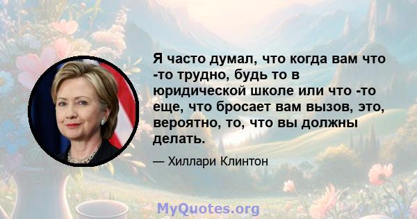 Я часто думал, что когда вам что -то трудно, будь то в юридической школе или что -то еще, что бросает вам вызов, это, вероятно, то, что вы должны делать.