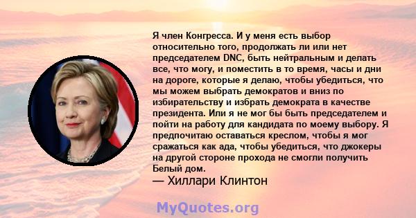 Я член Конгресса. И у меня есть выбор относительно того, продолжать ли или нет председателем DNC, быть нейтральным и делать все, что могу, и поместить в то время, часы и дни на дороге, которые я делаю, чтобы убедиться,