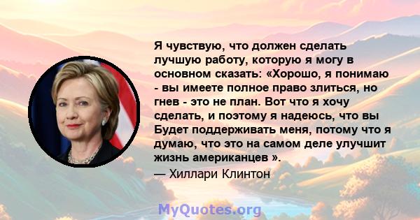 Я чувствую, что должен сделать лучшую работу, которую я могу в основном сказать: «Хорошо, я понимаю - вы имеете полное право злиться, но гнев - это не план. Вот что я хочу сделать, и поэтому я надеюсь, что вы Будет