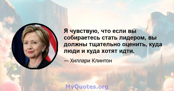 Я чувствую, что если вы собираетесь стать лидером, вы должны тщательно оценить, куда люди и куда хотят идти.