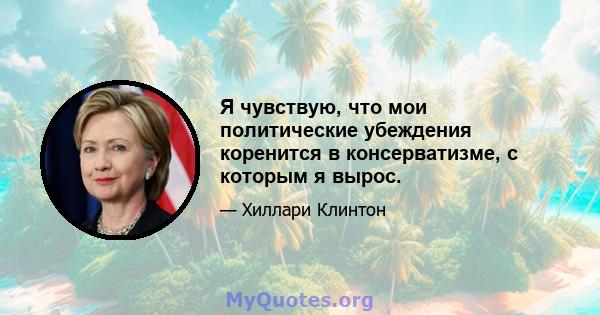 Я чувствую, что мои политические убеждения коренится в консерватизме, с которым я вырос.